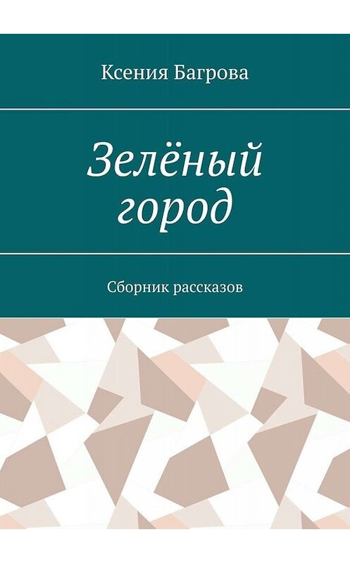 Обложка книги «Зелёный город. Сборник рассказов» автора Ксении Багровы. ISBN 9785449399519.