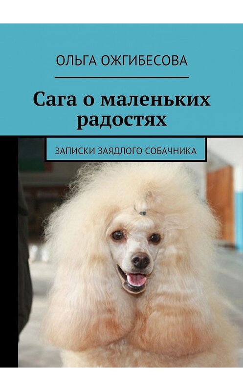 Обложка книги «Сага о маленьких радостях. Записки заядлого собачника» автора Ольги Ожгибесовы. ISBN 9785448550935.