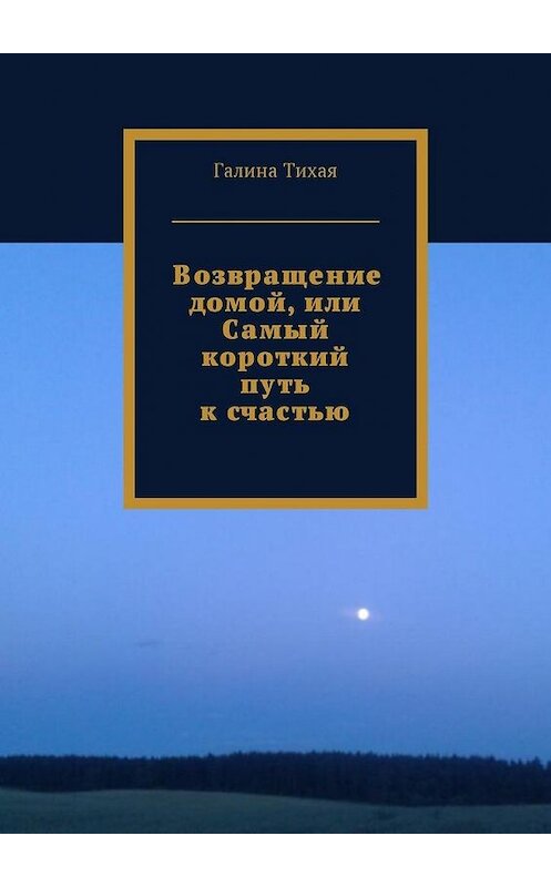 Обложка книги «Возвращение домой, или Самый короткий путь к счастью» автора Галиной Тихая. ISBN 9785449050717.