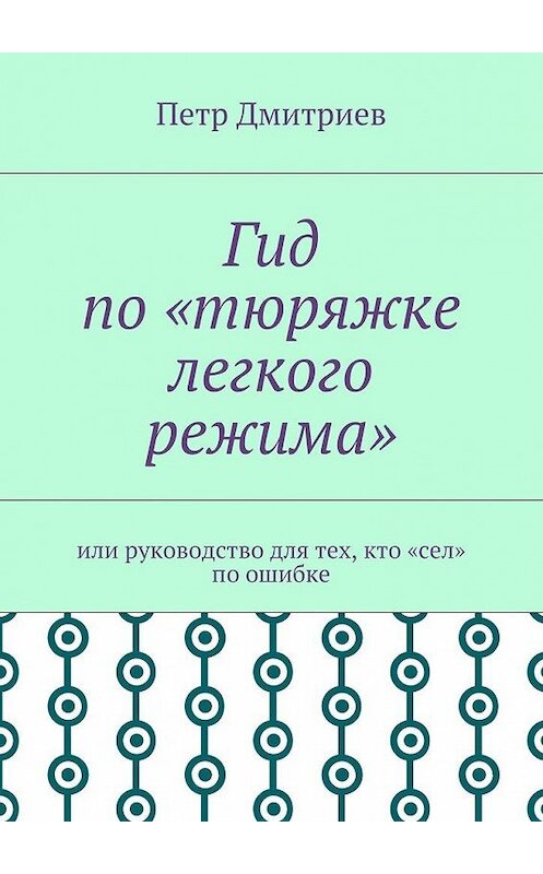 Обложка книги «Гид по «тюряжке легкого режима». Или руководство для тех, кто «сел» по ошибке» автора Петра Дмитриева. ISBN 9785448570490.