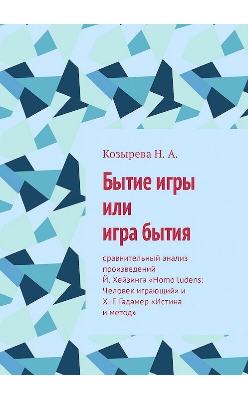 Обложка книги «Бытие игры или игра бытия. Сравнительный анализ произведений Й. Хейзинга «Homo ludens: Человек играющий» и Х.-Г. Гадамер «Истина и метод»» автора Н. Козыревы. ISBN 9785449338730.