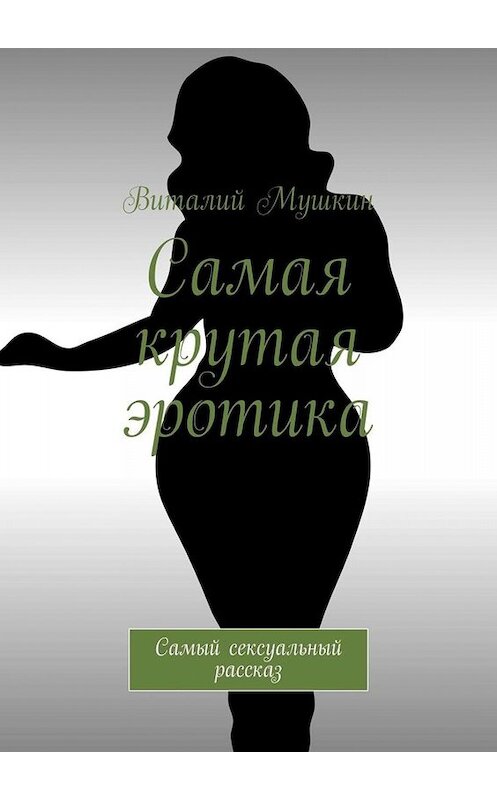 Обложка книги «Самая крутая эротика. Самый сексуальный рассказ» автора Виталия Мушкина. ISBN 9785005051905.