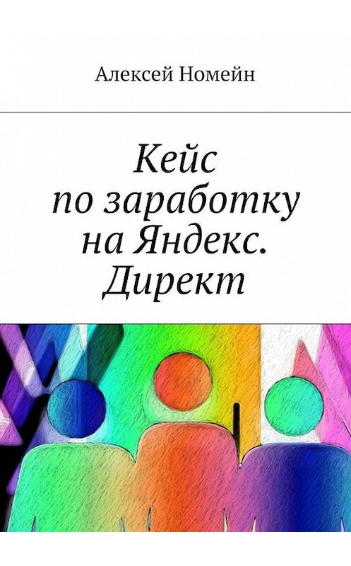 Обложка книги «Кейс по заработку на Яндекс. Директ» автора Алексея Номейна. ISBN 9785448514920.