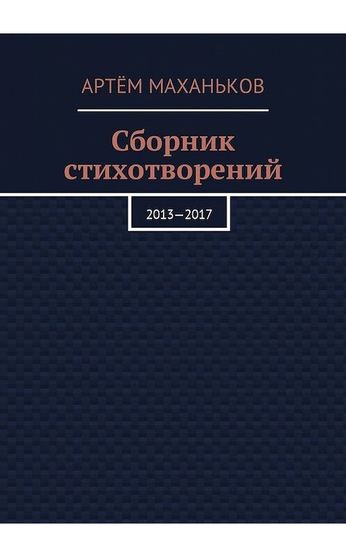 Обложка книги «Сборник стихотворений. 2013—2017» автора Артёма Маханькова. ISBN 9785448595707.