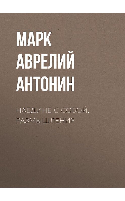 Обложка книги «Наедине с собой. Размышления» автора Марка Аврелия Антонина издание 2018 года. ISBN 9785171069483.