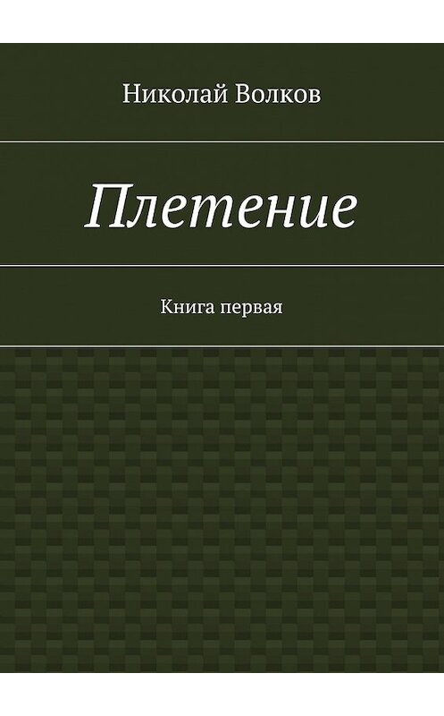 Обложка книги «Плетение. Книга первая» автора Николая Волкова. ISBN 9785447471897.