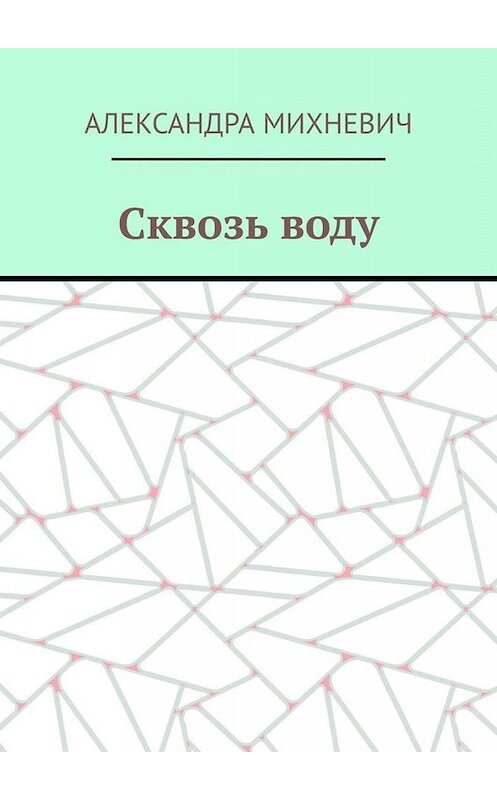 Обложка книги «Сквозь воду» автора Александры Михневича. ISBN 9785005005724.