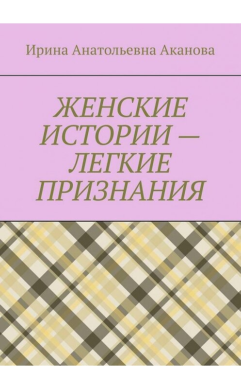 Обложка книги «ЖЕНСКИЕ ИСТОРИИ – ЛЕГКИЕ ПРИЗНАНИЯ» автора Ириной Акановы. ISBN 9785005175397.