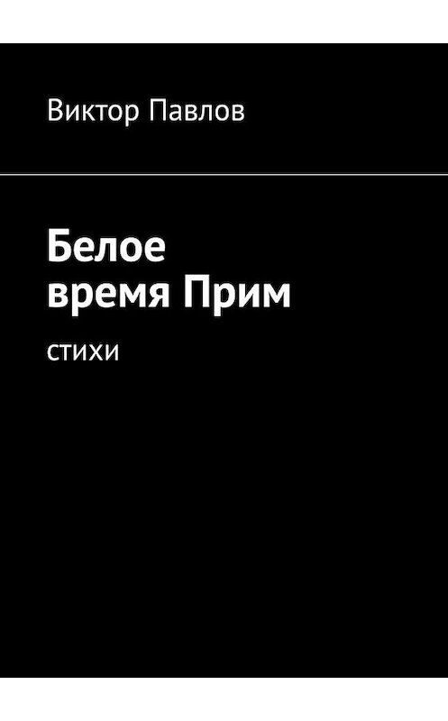 Обложка книги «Белое время Прим. Стихи» автора Виктора Павлова. ISBN 9785005180995.