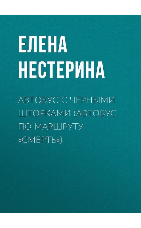 Обложка книги «Автобус с черными шторками, или Автобус по маршруту «Смерть»» автора Елены Нестерины.