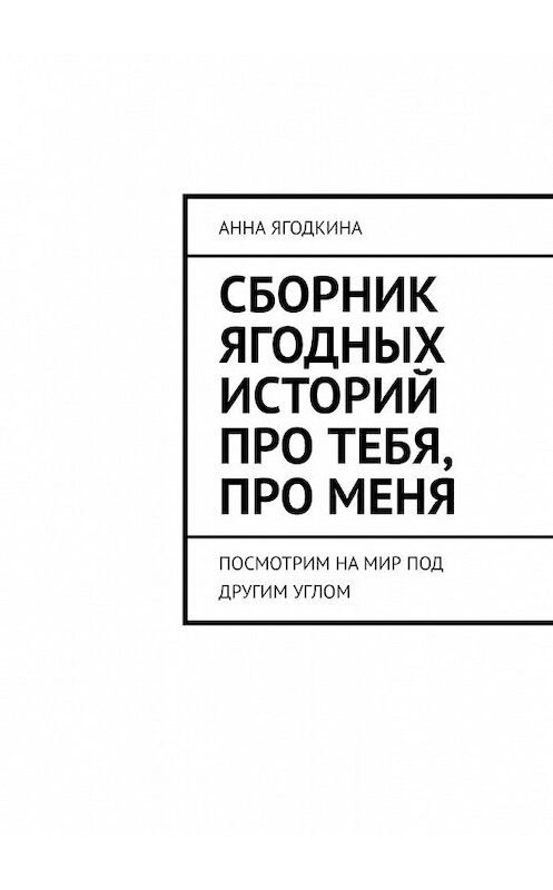 Обложка книги «Сборник ягодных историй про тебя, про меня. Посмотрим на мир под другим углом» автора Анны Ягодкины. ISBN 9785449638472.