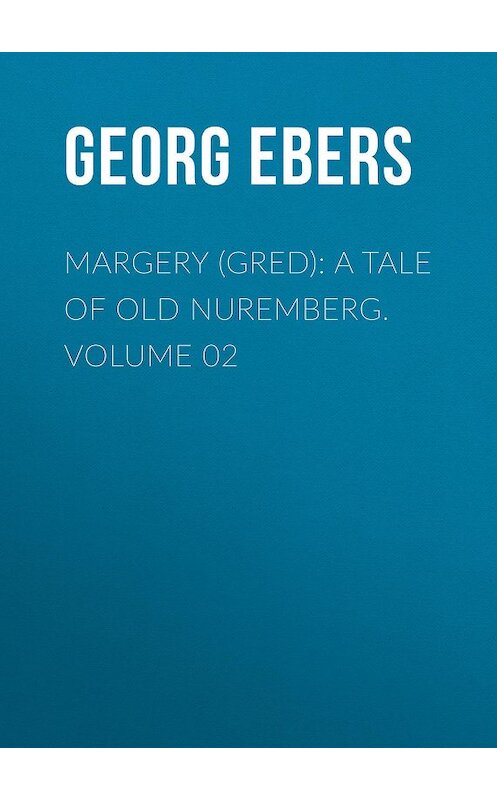 Обложка книги «Margery (Gred): A Tale Of Old Nuremberg. Volume 02» автора Georg Ebers.