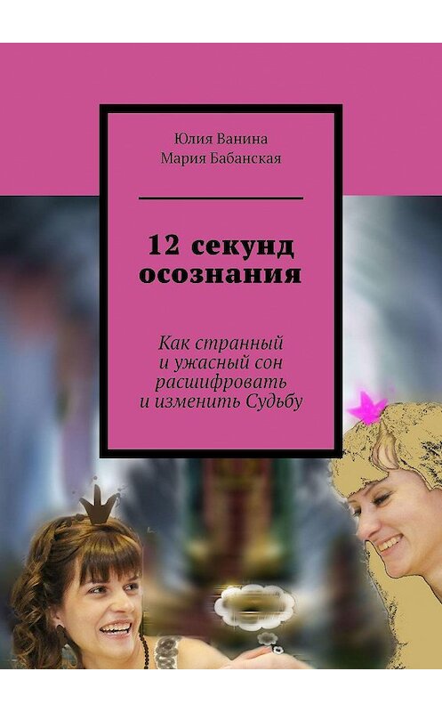 Обложка книги «12 секунд осознания. Как странный и ужасный сон расшифровать и изменить Судьбу» автора . ISBN 9785449341600.