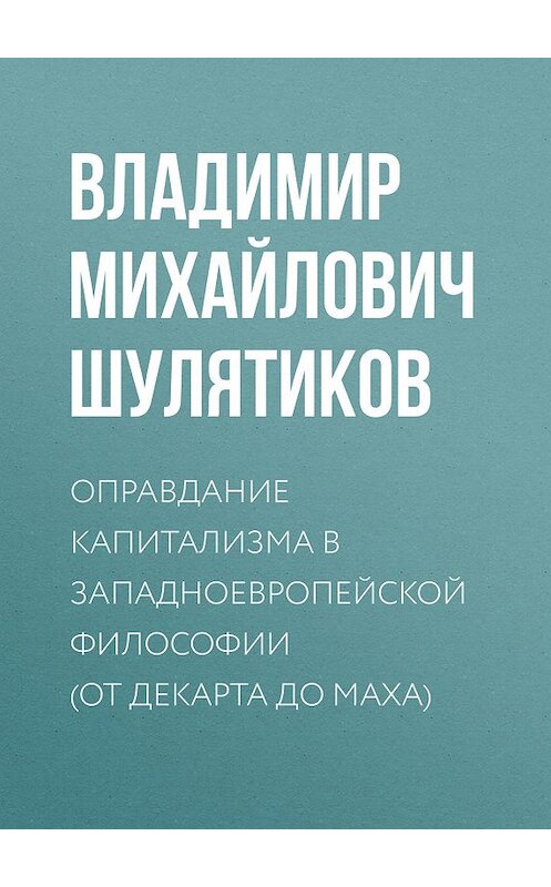 Обложка книги «Оправдание капитализма в западноевропейской философии (от Декарта до Маха)» автора Владимира Шулятикова.