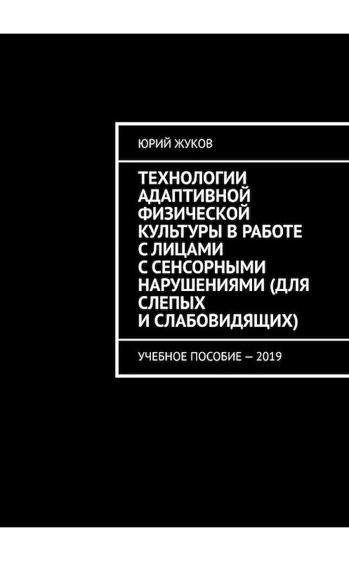 Обложка книги «Технологии адаптивной физической культуры в работе с лицами с сенсорными нарушениями (для слепых и слабовидящих). Учебное пособие – 2019» автора Юрия Жукова. ISBN 9785449614704.