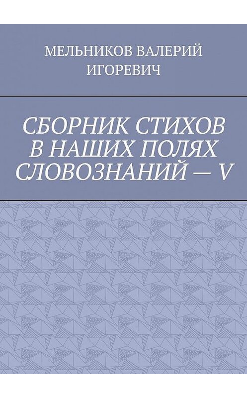 Обложка книги «СБОРНИК СТИХОВ В НАШИХ ПОЛЯХ СЛОВОЗНАНИЙ – V» автора Валерия Мельникова. ISBN 9785449874443.