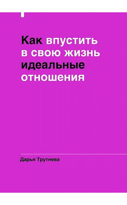 Обложка книги «Как впустить в свою жизнь идеальные отношения» автора Дарьи Трутневы. ISBN 9785448313578.