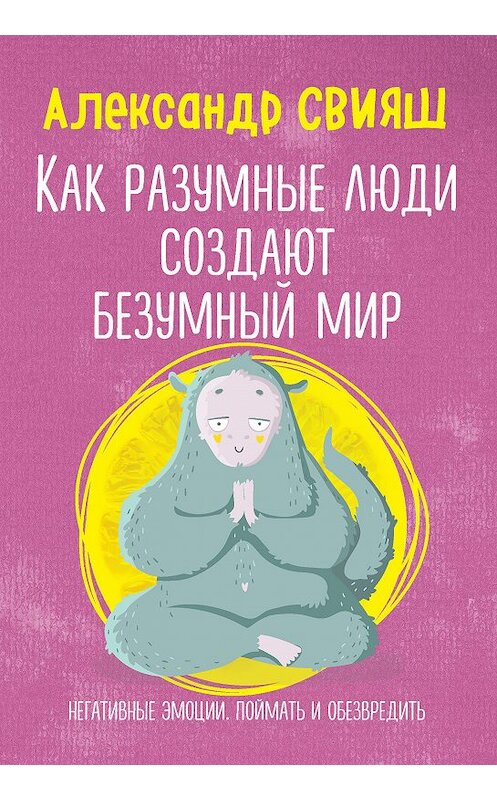 Обложка книги «Как разумные люди создают безумный мир. Негативные эмоции. Поймать и обезвредить» автора Александра Свияша издание 2018 года. ISBN 9785040953080.