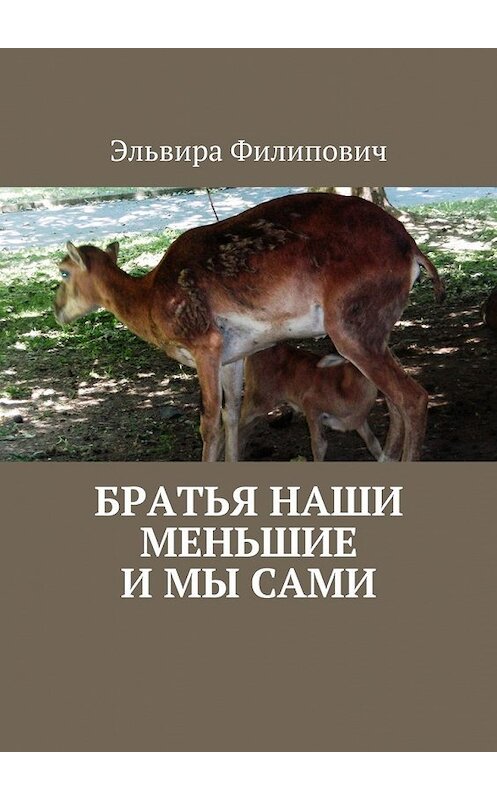 Обложка книги «Братья наши меньшие и мы сами» автора Эльвиры Филиповича. ISBN 9785447429591.