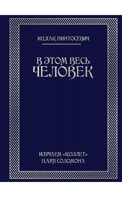 Обложка книги «В этом весь ЧЕЛОВЕК. Изучаем «Коэлет» Царя Соломона» автора Ицхака Пинтосевича издание 2018 года. ISBN 9786177453290.