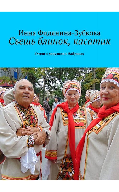 Обложка книги «Съешь блинок, касатик. Стихи о дедушках и бабушках» автора Инны Фидянина-Зубковы. ISBN 9785447449926.