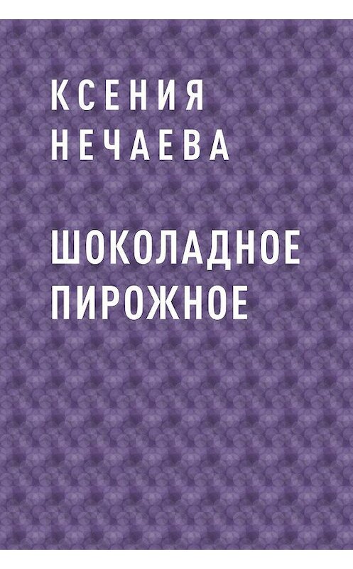Обложка книги «Шоколадное пирожное» автора Ксении Нечаевы.
