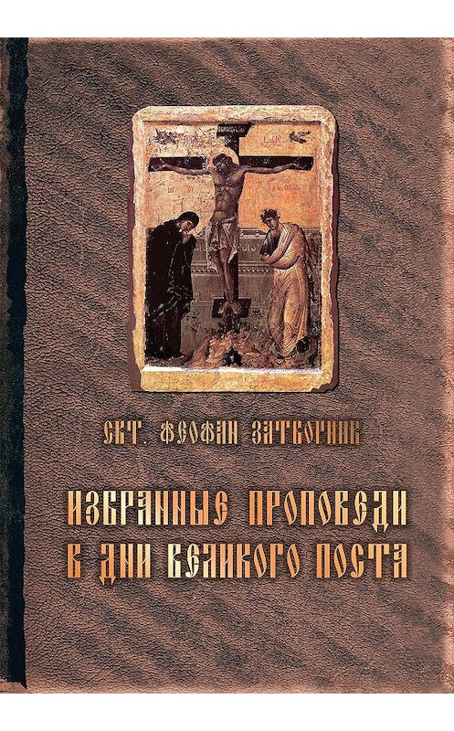Обложка книги «Избранные проповеди в дни Великого поста (сборник)» автора Cвятителя Феофана Затворника издание 2014 года. ISBN 9785911734008.