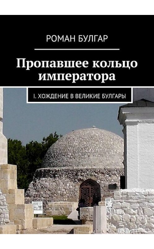 Обложка книги «Пропавшее кольцо императора. I. Хождение в Великие Булгары» автора Романа Булгара. ISBN 9785448318351.