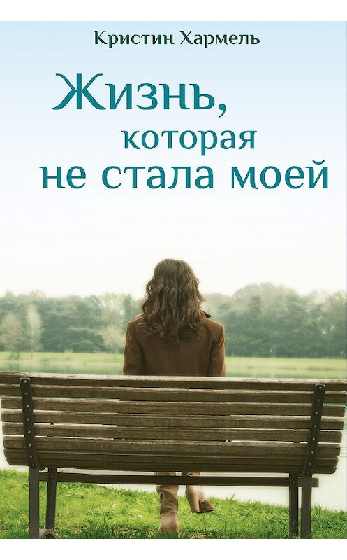 Обложка книги «Жизнь, которая не стала моей» автора Кристина Хармеля издание 2018 года. ISBN 9785001310136.