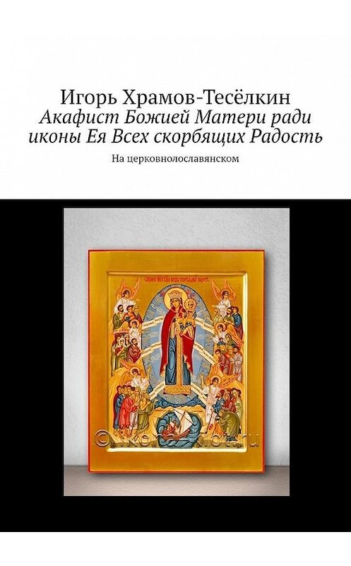 Обложка книги «Акафист Божией Матери ради иконы Ея Всех скорбящих Радость. На церковнолославянском» автора Игоря Храмов-Тесёлкина. ISBN 9785449636317.