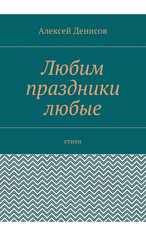 Обложка книги «Любим праздники любые. Стихи» автора Алексея Денисова. ISBN 9785448348037.