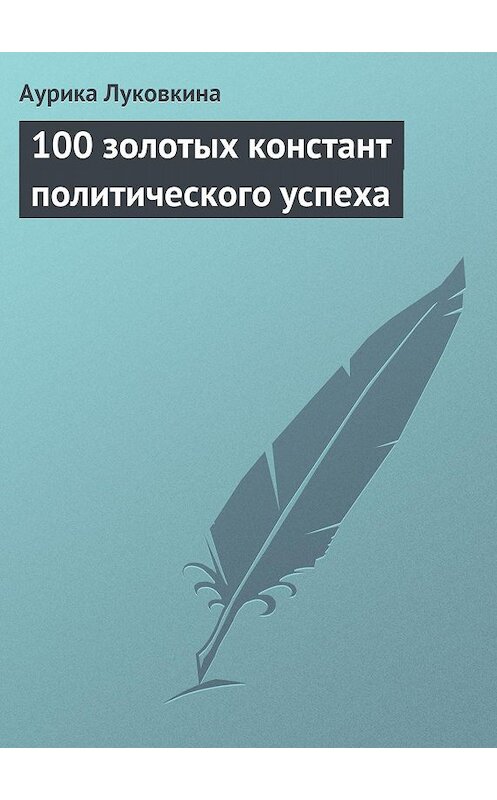 Обложка книги «100 золотых констант политического успеха» автора Аурики Луковкины.