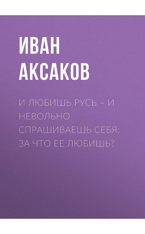 Обложка книги «И любишь Русь – и невольно спрашиваешь себя: за что ее любишь?» автора Ивана Аксакова.