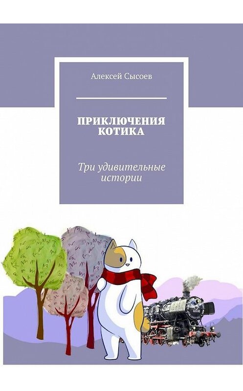 Обложка книги «ПРИКЛЮЧЕНИЯ КОТИКА. Три удивительные истории» автора Алексея Сысоева. ISBN 9785005147530.