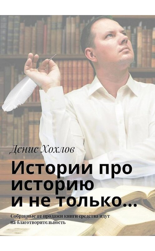 Обложка книги «Истории про историю и не только… Собранные от продажи книги средства идут на благотворительность» автора Дениса Хохлова. ISBN 9785448536359.