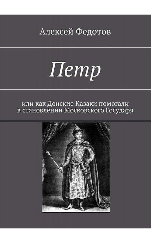 Обложка книги «Петр. Или как Донские Казаки помогали в становлении Московского Государя» автора Алексея Федотова. ISBN 9785449651693.
