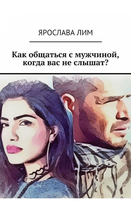 Обложка книги «Как общаться с мужчиной, когда вас не слышат?» автора Ярославы Лим. ISBN 9785449065520.