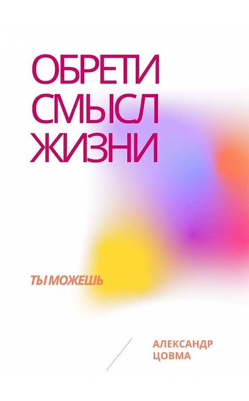 Обложка книги «Обрети смысл жизни. Ты можешь» автора Александр Цовма. ISBN 9785005126740.