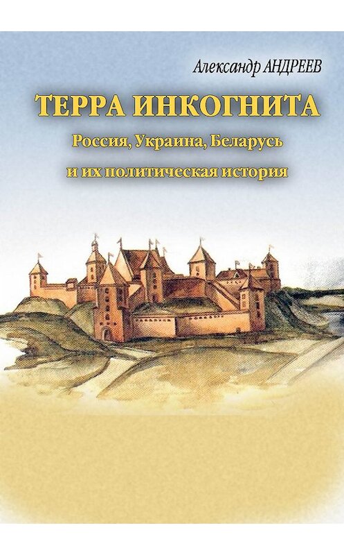 Обложка книги «Терра инкогнита: Россия, Украина, Беларусь и их политическая история» автора Александра Андреева.