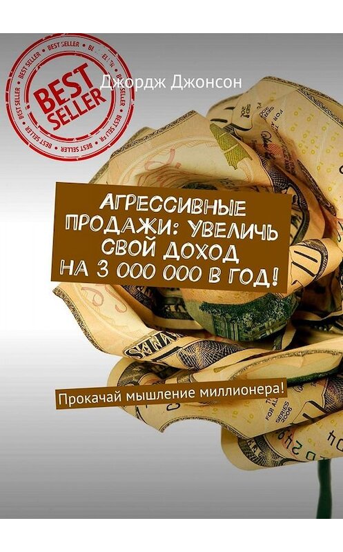 Обложка книги «Агрессивные продажи: Увеличь свой доход на 3 000 000 в год! Прокачай мышление миллионера!» автора Джорджа Джонсона. ISBN 9785449671073.