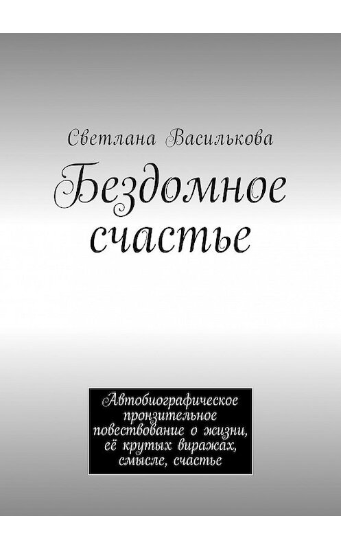 Обложка книги «Бездомное счастье. Автобиографическое пронзительное повествование о жизни, её крутых виражах, смысле, счастье» автора Светланы Васильковы. ISBN 9785448525971.