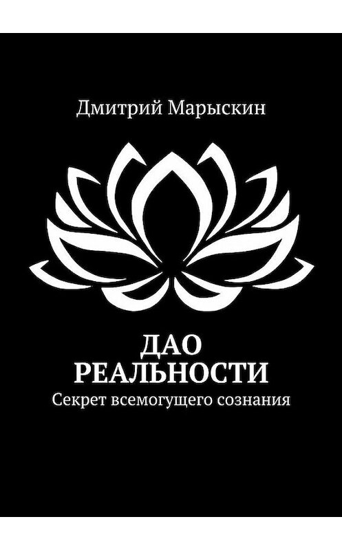 Обложка книги «Дао реальности. Секрет всемогущего сознания» автора Дмитрия Марыскина. ISBN 9785449301833.