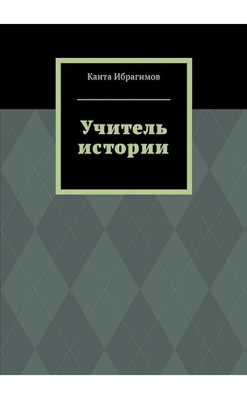 Обложка книги «Учитель истории» автора Канти Ибрагимова. ISBN 9785448596209.