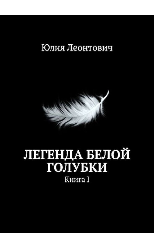 Обложка книги «Легенда белой голубки. Книга I» автора Юлии Леонтовича. ISBN 9785447495695.