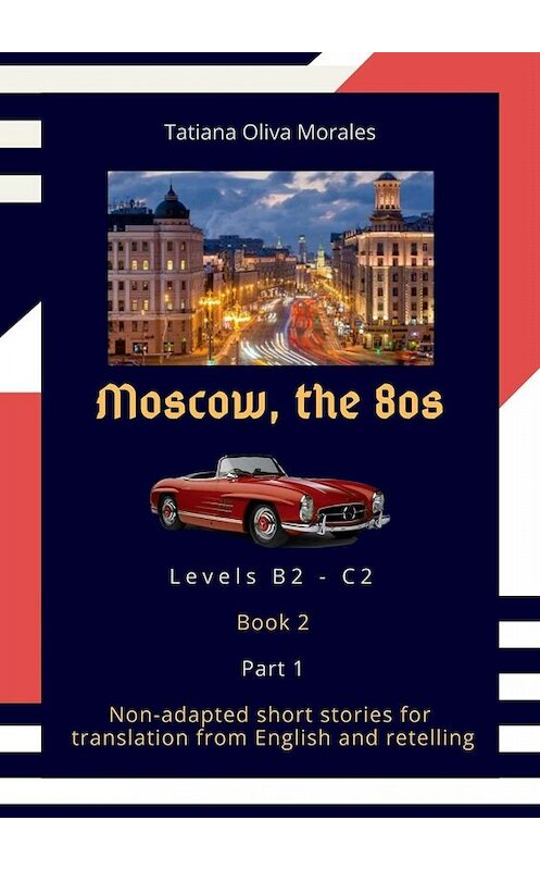 Обложка книги «Moscow, the 80s. Non-adapted short stories for translation from English and retelling. Levels B2—C2. Book 2. Part 1» автора Tatiana Oliva Morales. ISBN 9785005083203.