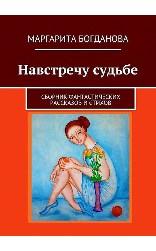 Обложка книги «Навстречу судьбе. Сборник фантастических рассказов и стихов» автора Маргарити Богдановы. ISBN 9785448372490.