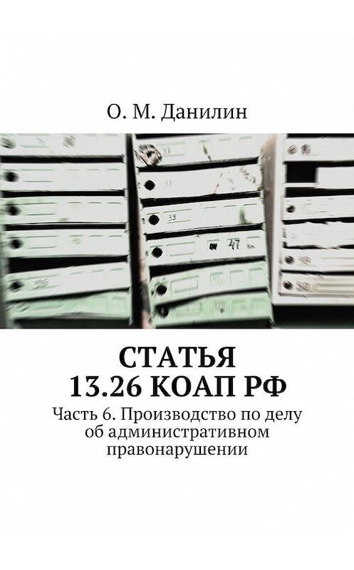 Обложка книги «Статья 13.26 КоАП РФ. Часть 6. Производство по делу об административном правонарушении» автора О. Данилина. ISBN 9785449063274.