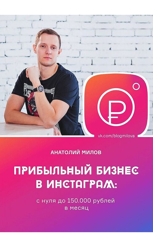 Обложка книги «Прибыльный бизнес в инстаграм: с нуля до 150 000 рублей в месяц» автора Анатолия Милова. ISBN 9785449629081.