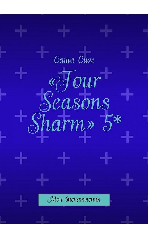 Обложка книги ««Four Seasons Sharm» 5*. Мои впечатления» автора Саши Сима. ISBN 9785449073402.