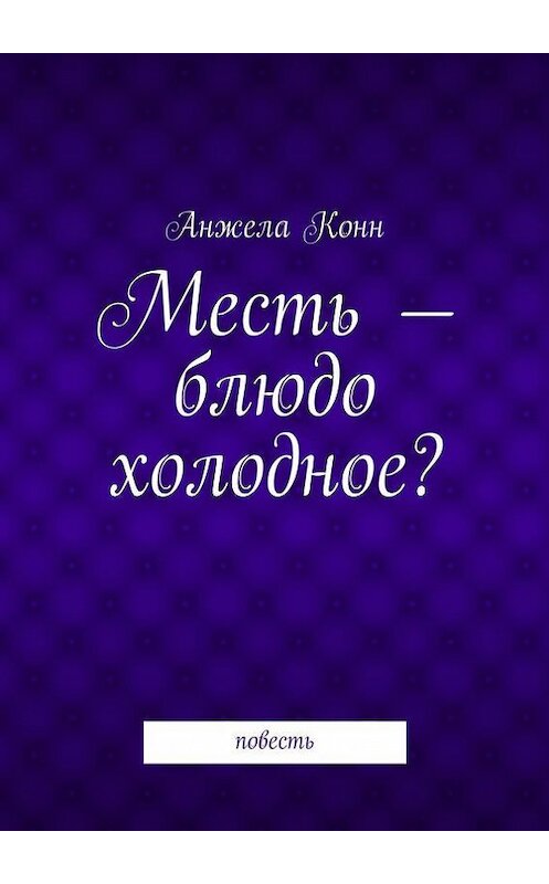 Обложка книги «Месть – блюдо холодное? повесть» автора Анжелы Конна. ISBN 9785447415419.